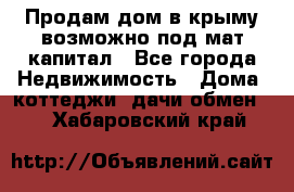 Продам дом в крыму возможно под мат.капитал - Все города Недвижимость » Дома, коттеджи, дачи обмен   . Хабаровский край